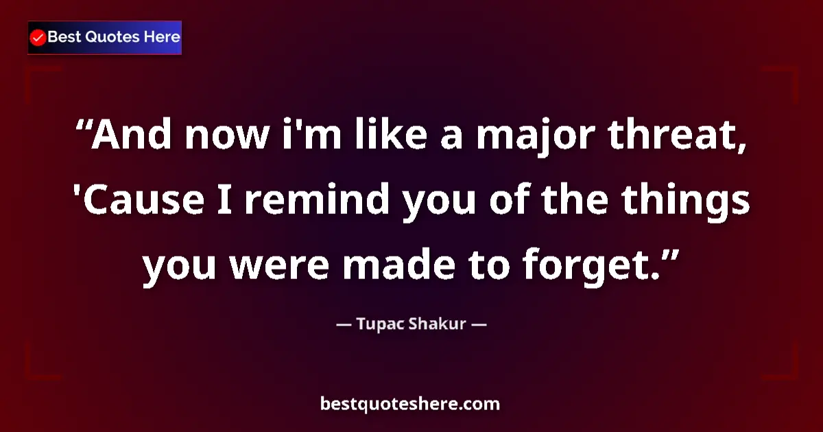Quote by Tupac Shakur: And now i'm like a major threat, 'Cause I remind you of the things you were made to forget....