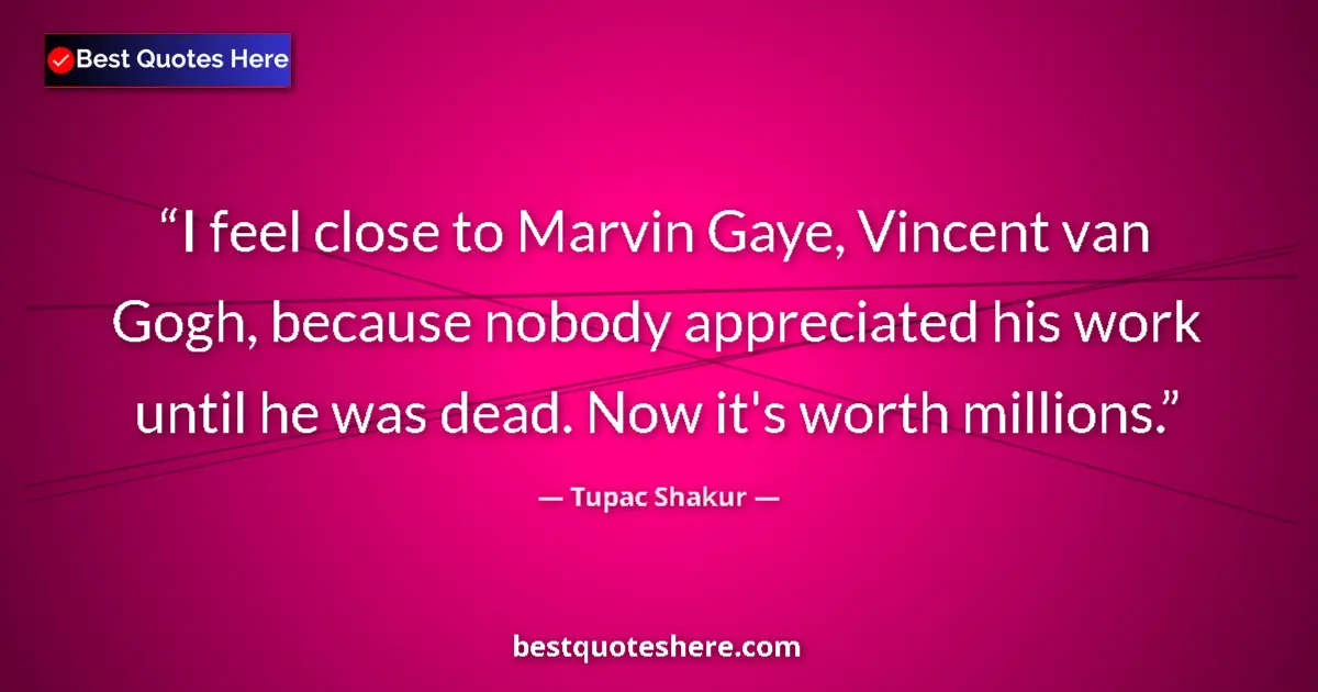 Quote by Tupac Shakur: I feel close to Marvin Gaye, Vincent van Gogh, because nobody appreciated his work until he was dead...