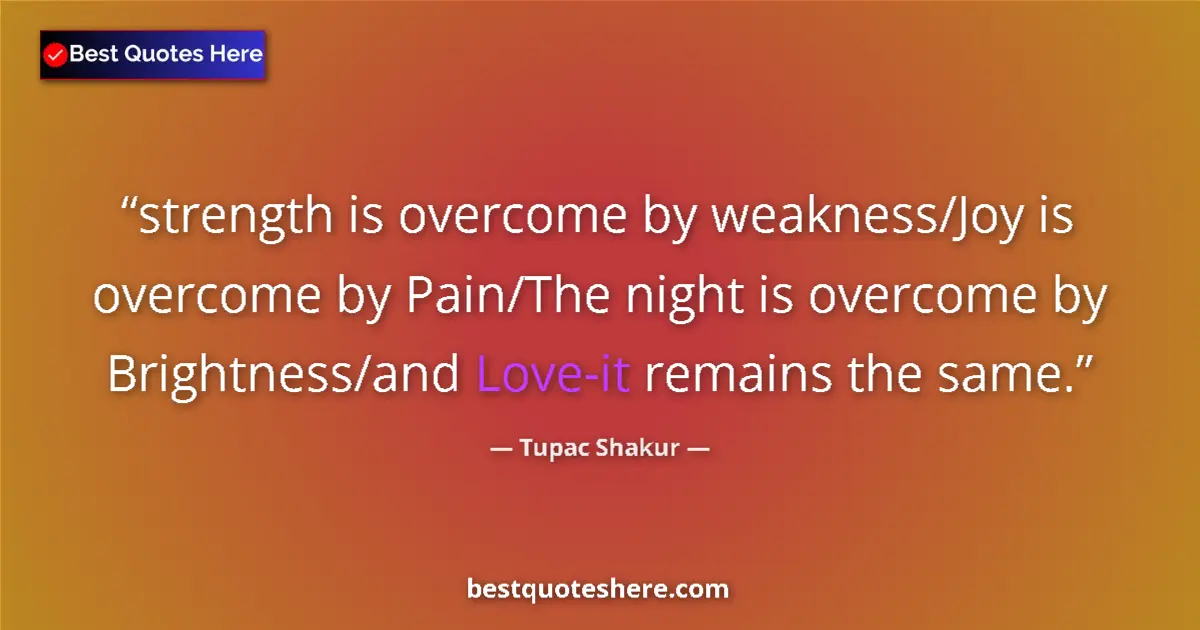 Quote by Tupac Shakur: strength is overcome by weakness/Joy is overcome by Pain/The night is overcome by Brightness/and Lov...