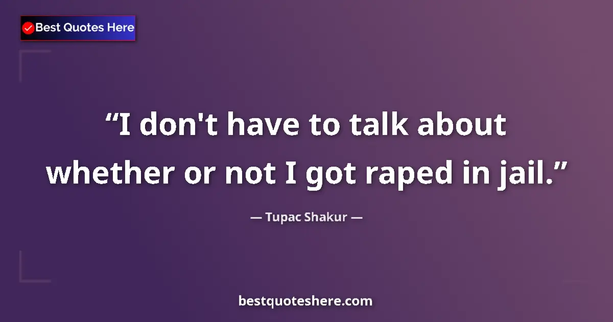 Quote by Tupac Shakur: I don't have to talk about whether or not I got raped in jail....