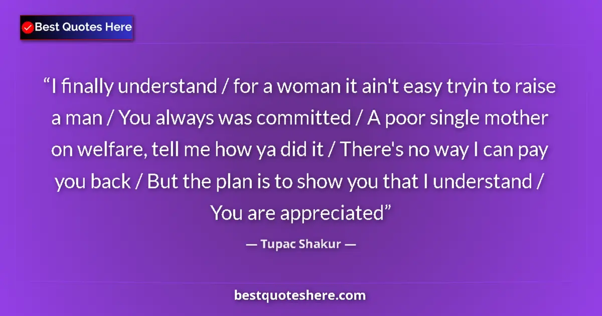 Quote by Tupac Shakur: I finally understand / for a woman it ain't easy tryin to raise a man / You always was committed / A...