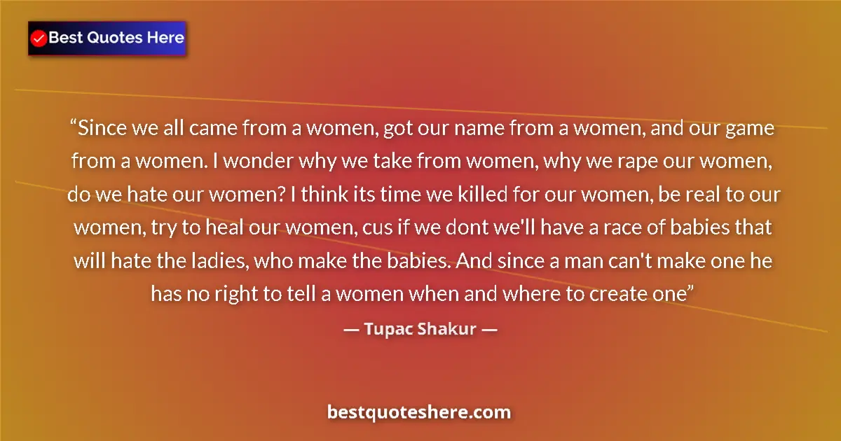 Quote by Tupac Shakur: Since we all came from a women, got our name from a women, and our game from a women. I wonder why w...