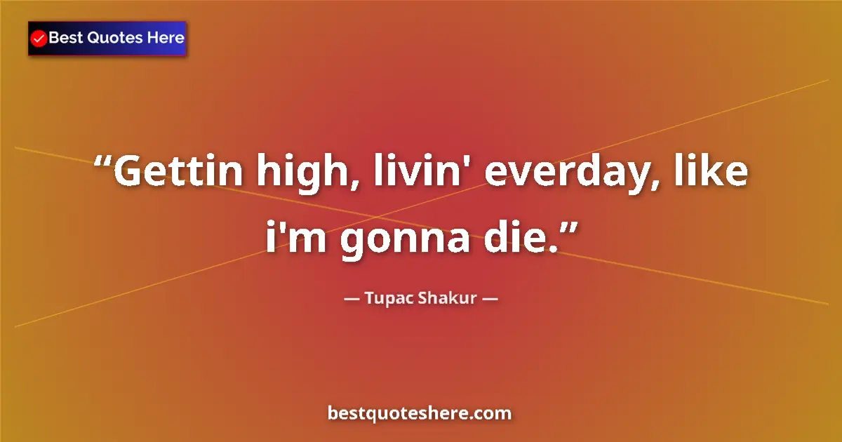 Quote by Tupac Shakur: Gettin high, livin' everday, like i'm gonna die....