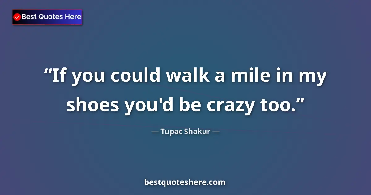 Tupac Shakur quote: "If you could walk a mile in my shoes you'd be crazy too."