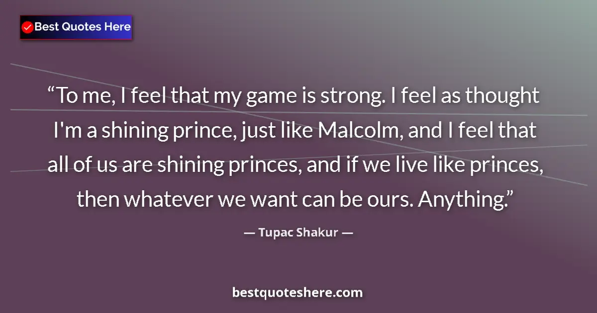 Quote by Tupac Shakur: To me, I feel that my game is strong. I feel as thought I'm a shining prince, just like Malcolm, and...