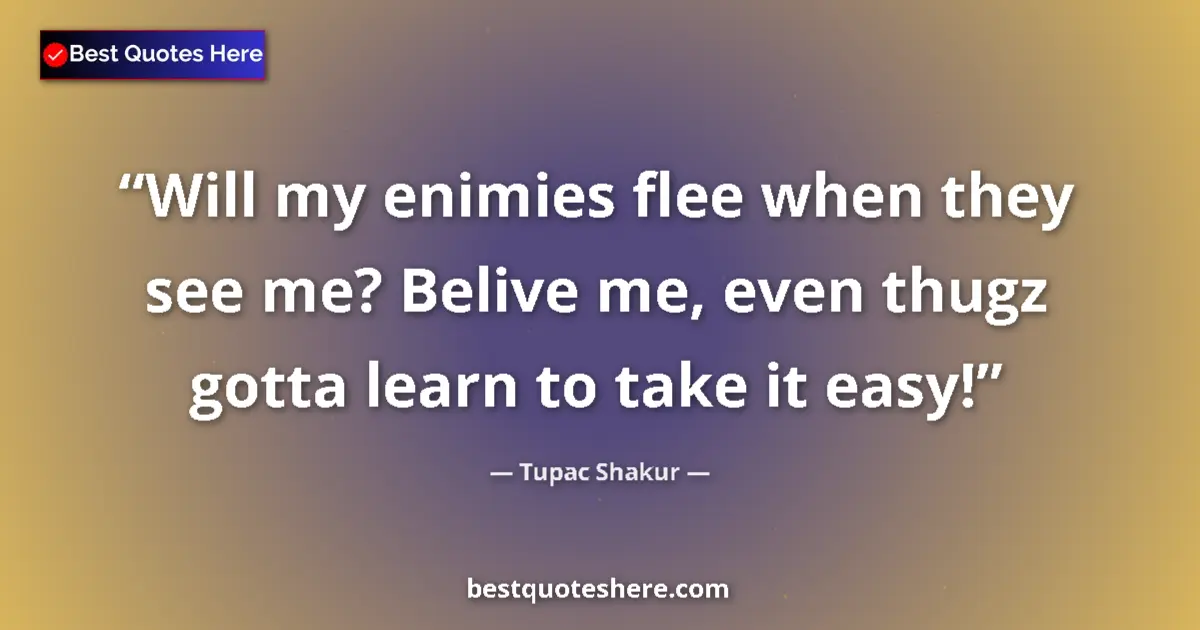 Quote by Tupac Shakur: Will my enimies flee when they see me? Belive me, even thugz gotta learn to take it easy!...