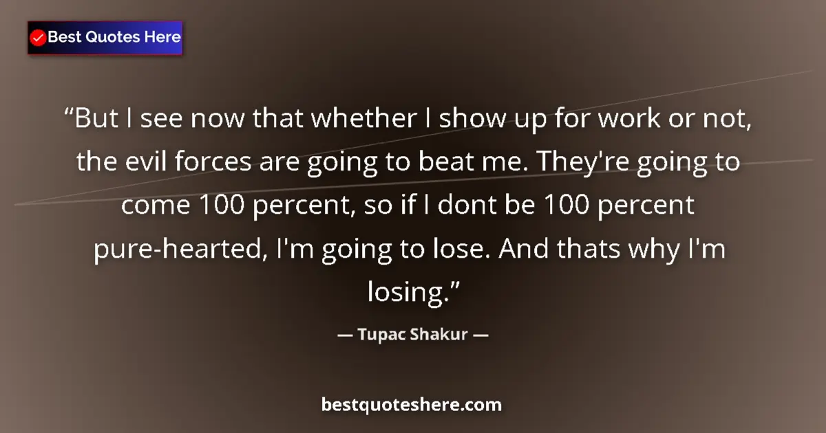 Quote by Tupac Shakur: But I see now that whether I show up for work or not, the evil forces are going to beat me. They're ...