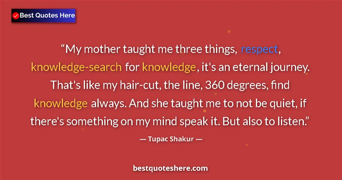 Image for the quote by Tupac Shakur: My mother taught me three things, respect, knowledge-search for knowledge, it's an eternal journey. ...