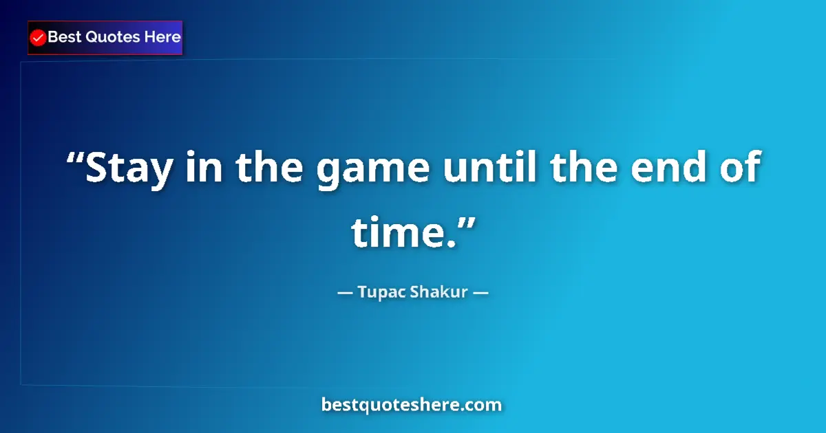 Quote by Tupac Shakur: Stay in the game until the end of time.