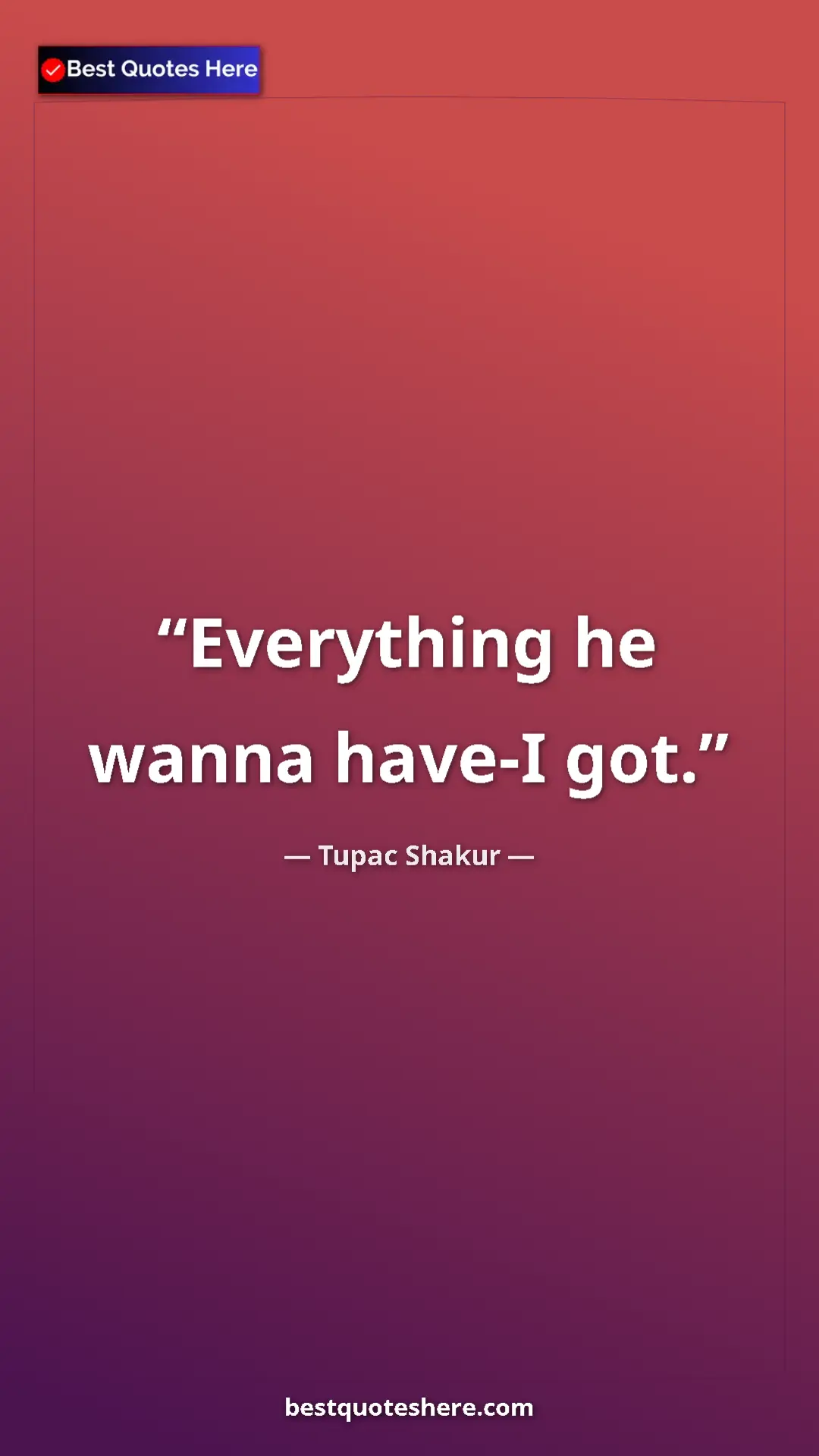 Pinterest quote poster by Tupac Shakur: "Everything he wanna have-I got."