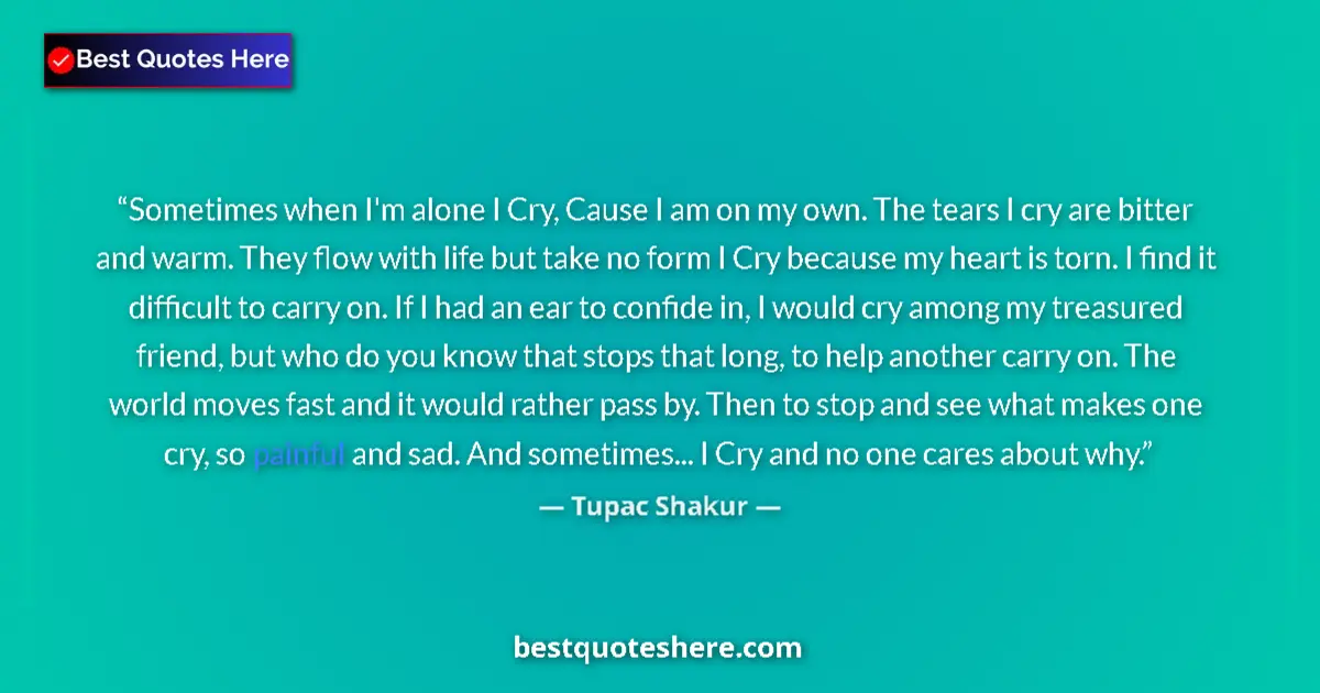 Quote by Tupac Shakur: Sometimes when I'm alone I Cry, Cause I am on my own. The tears I cry are bitter and warm. They flow...