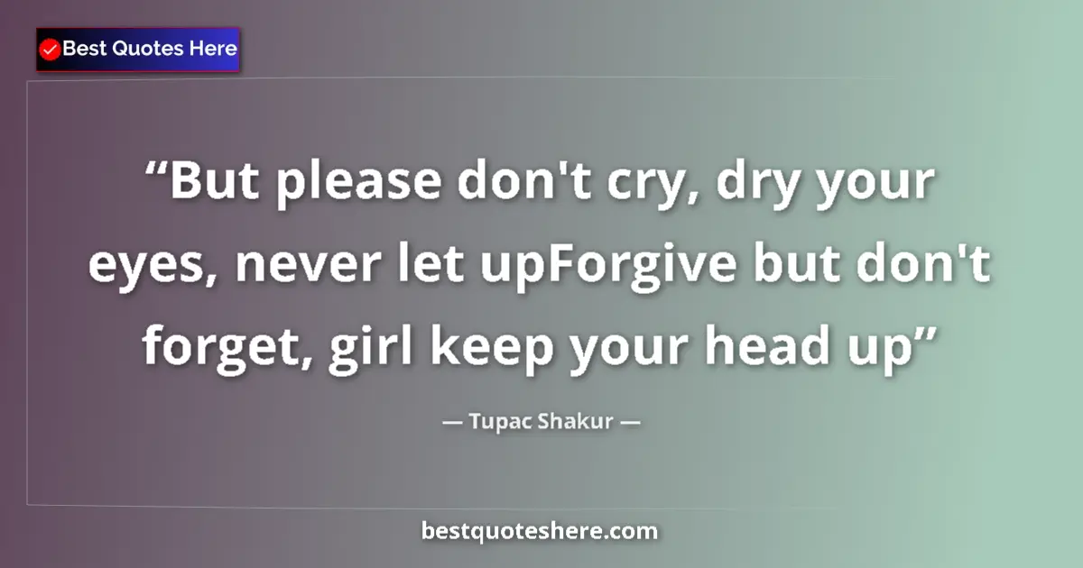 Quote by Tupac Shakur: But please don't cry, dry your eyes, never let upForgive but don't forget, girl keep your head up...