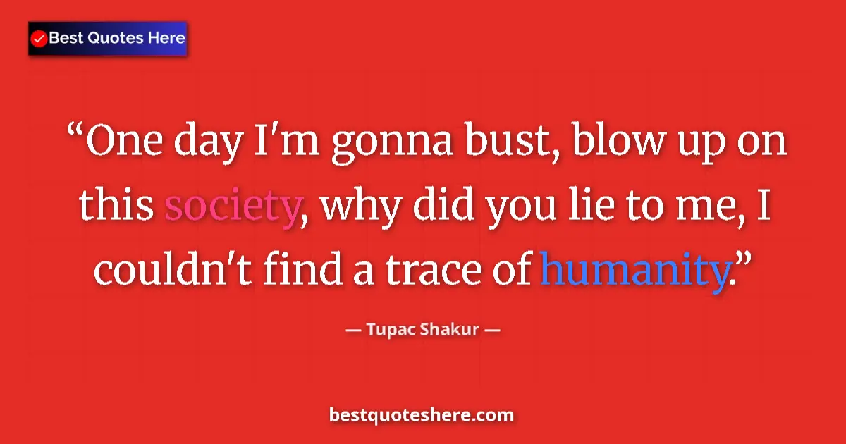 Quote by Tupac Shakur: One day I'm gonna bust, blow up on this society, why did you lie to me, I couldn't find a trace of h...