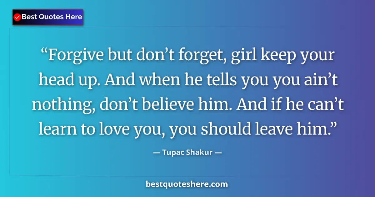 Quote by Tupac Shakur: Forgive but don’t forget, girl keep your head up. And when he tells you you ain’t nothing, don’t bel...