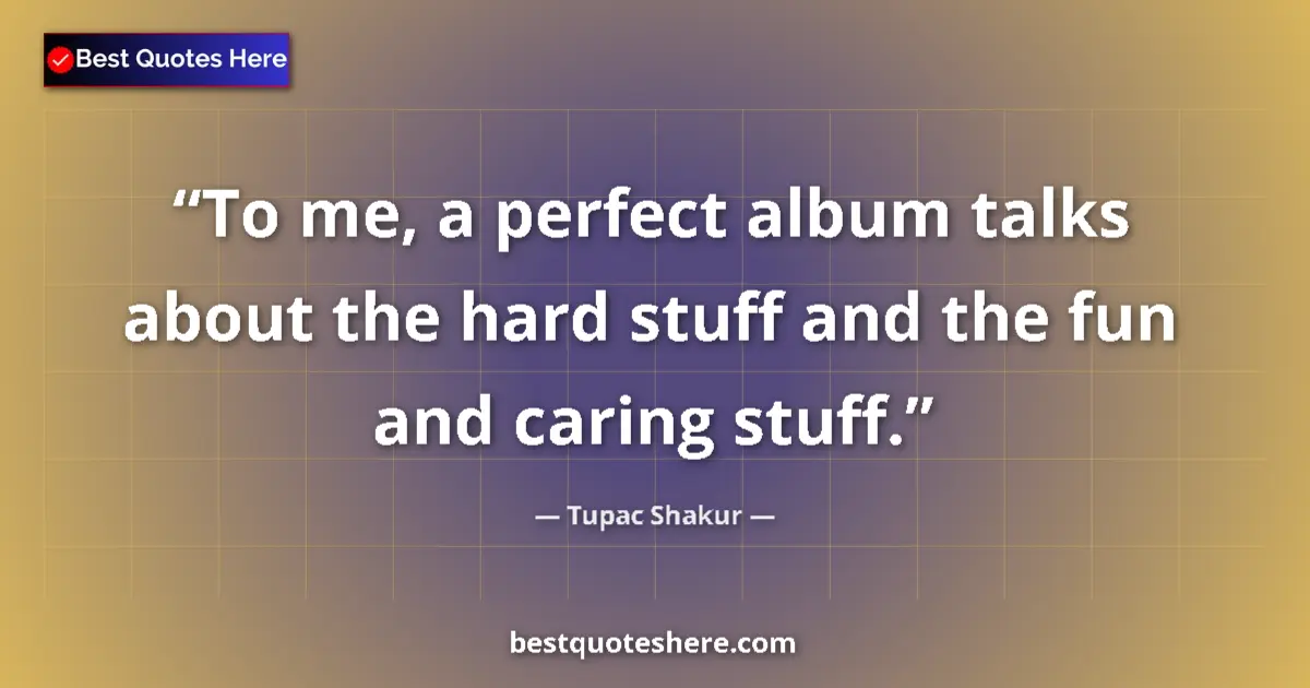 Quote by Tupac Shakur: To me, a perfect album talks about the hard stuff and the fun and caring stuff....