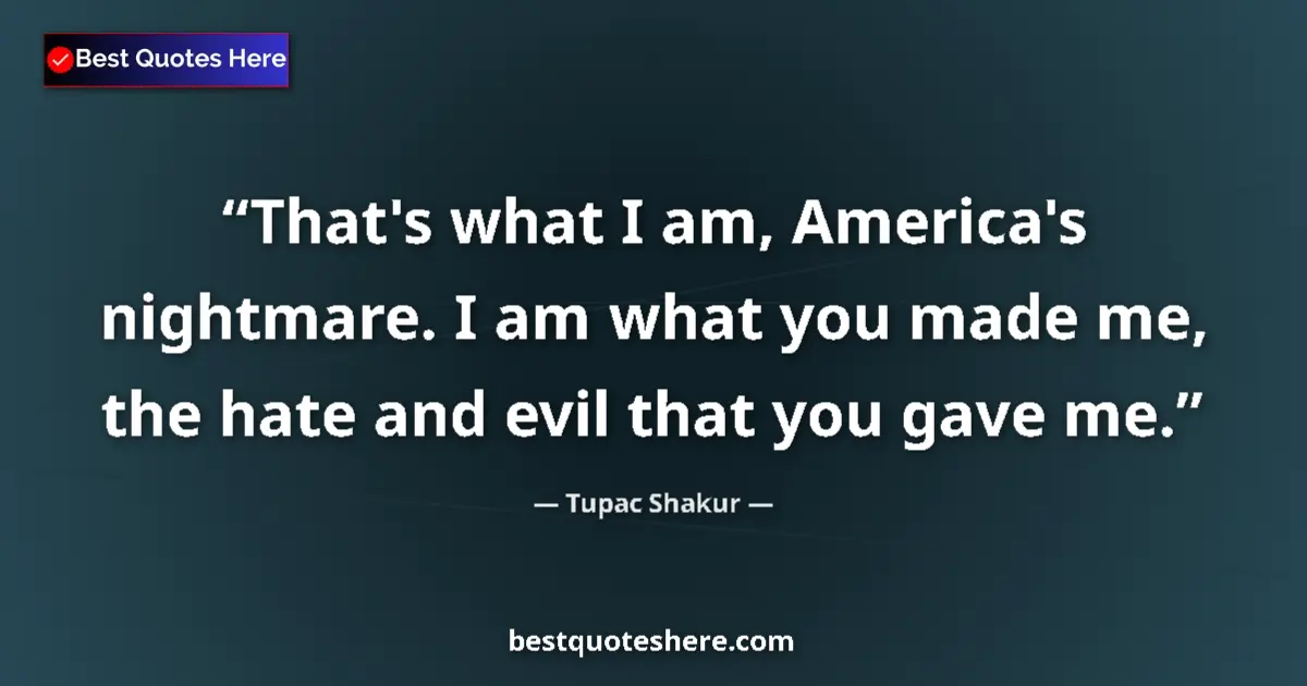 Quote by Tupac Shakur: That's what I am, America's nightmare. I am what you made me, the hate and evil that you gave me....