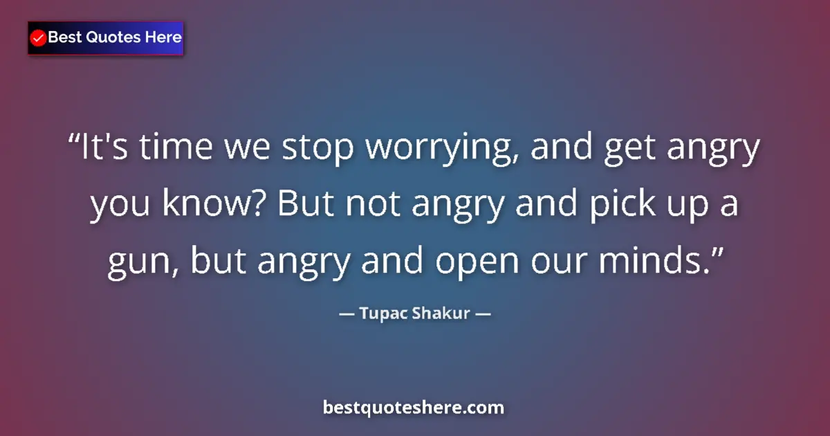 Quote by Tupac Shakur: It's time we stop worrying, and get angry you know? But not angry and pick up a gun, but angry and o...