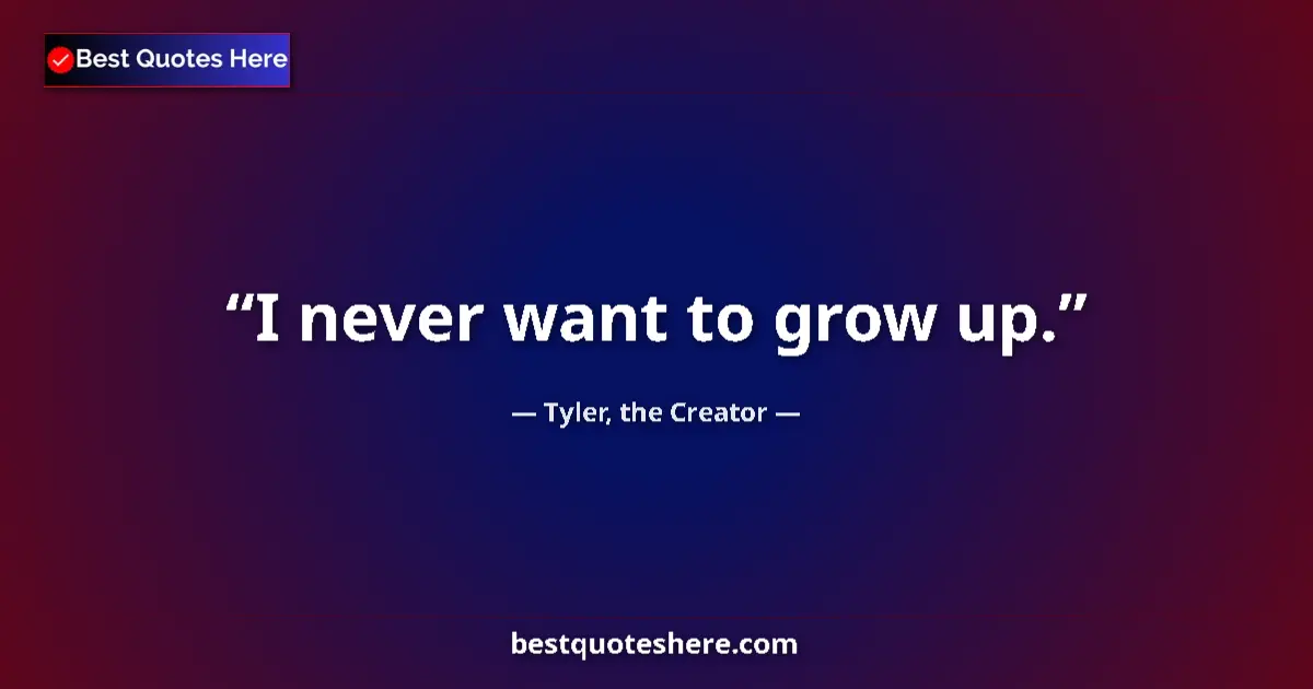 Quote by Tyler, the Creator: I never want to grow up....