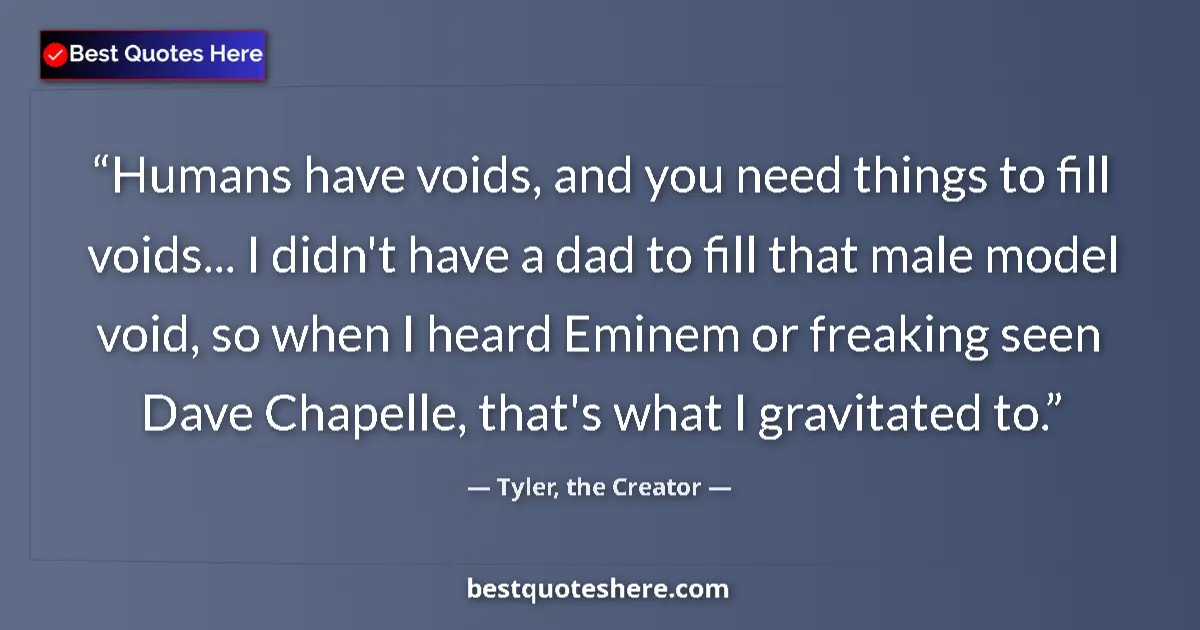 Quote by Tyler, the Creator: Humans have voids, and you need things to fill voids... I didn't have a dad to fill that male model ...