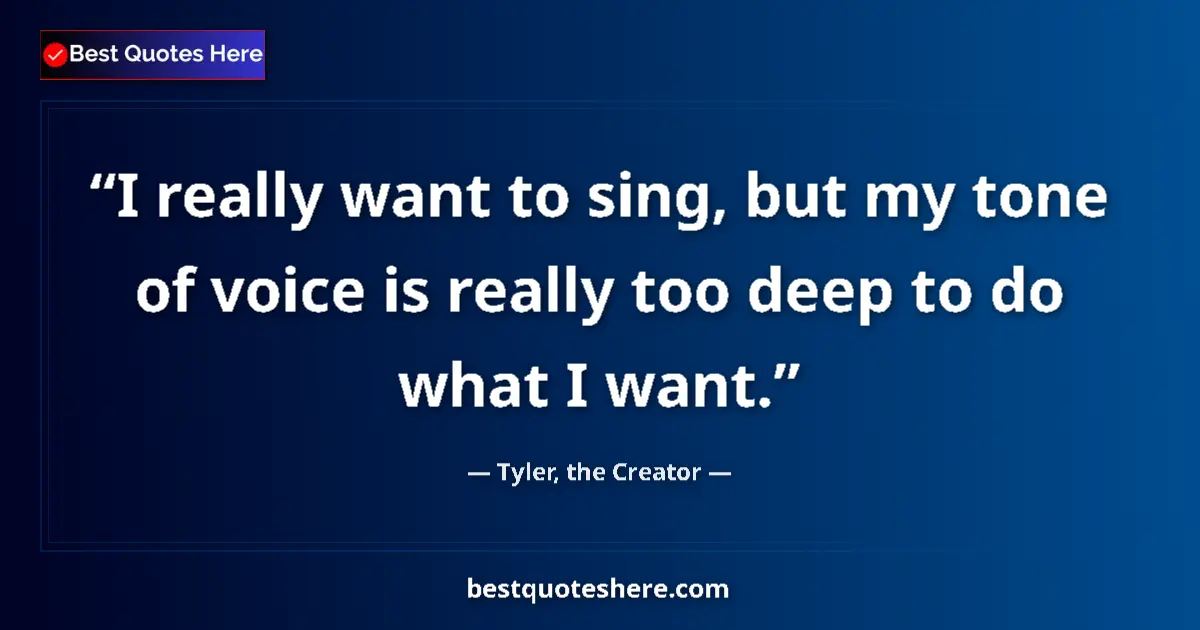 Quote by Tyler, the Creator: I really want to sing, but my tone of voice is really too deep to do what I want....
