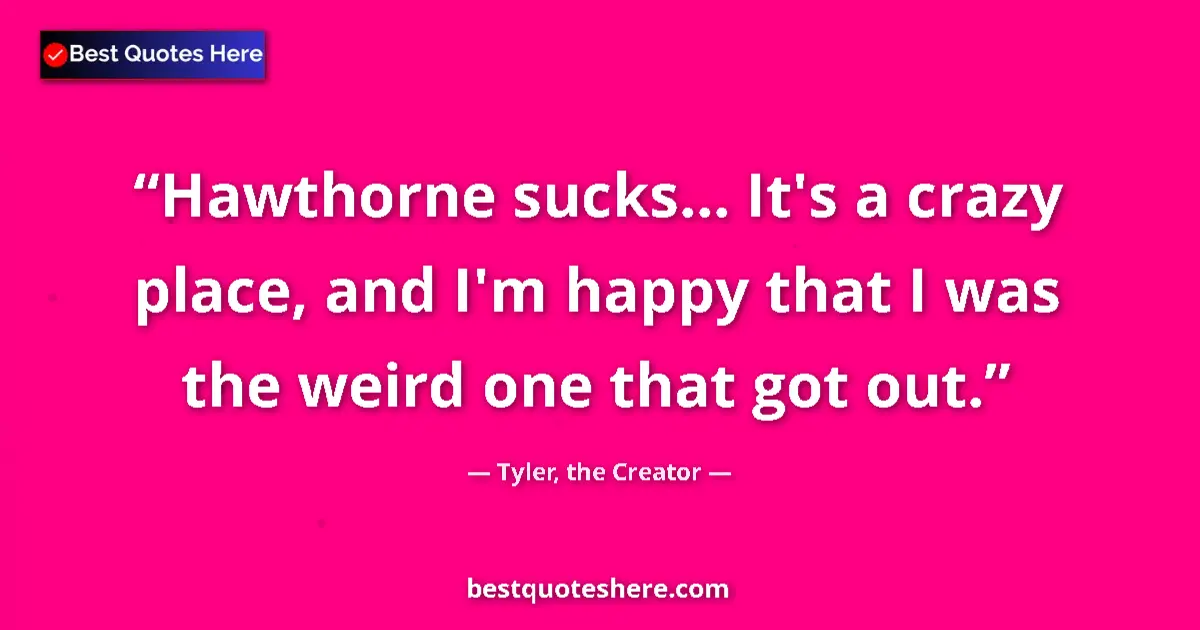 Quote by Tyler, the Creator: Hawthorne sucks... It's a crazy place, and I'm happy that I was the weird one that got out....