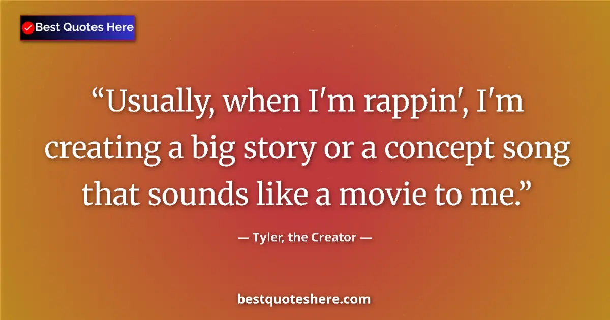 Quote by Tyler, the Creator: Usually, when I'm rappin', I'm creating a big story or a concept song that sounds like a movie to me...