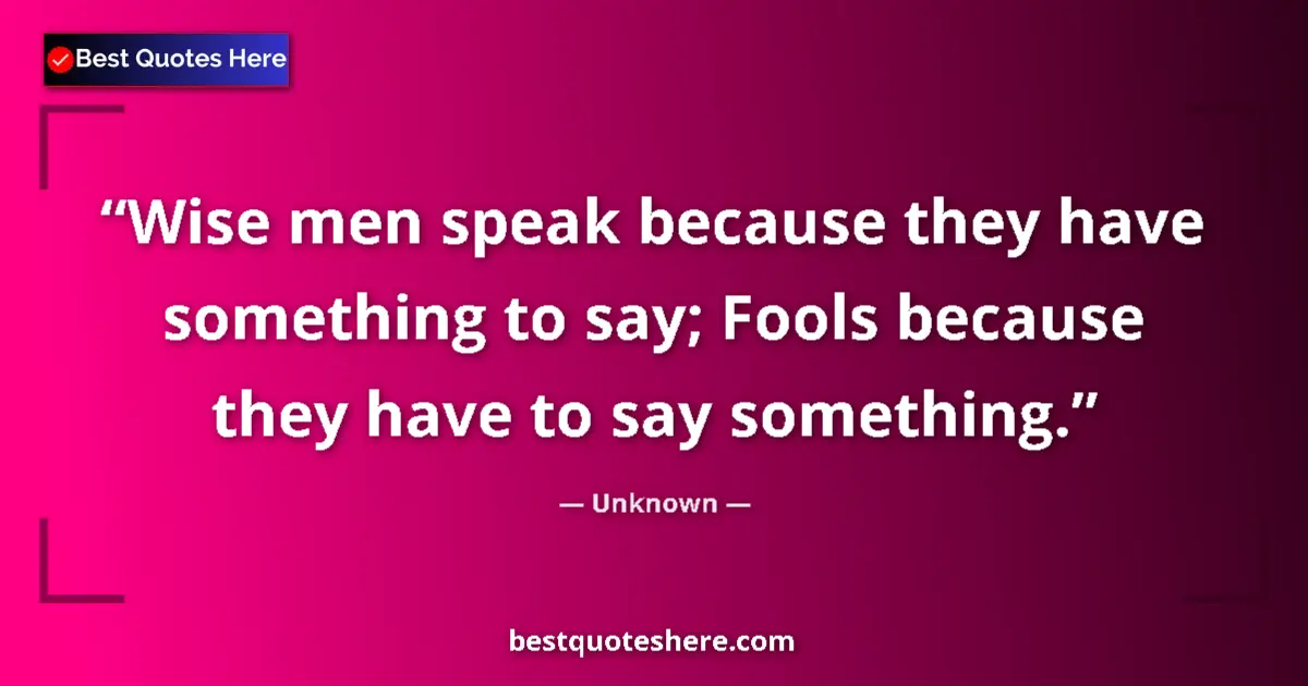 Quote by Unknown: Wise men speak because they have something to say; Fools because they have to say something....