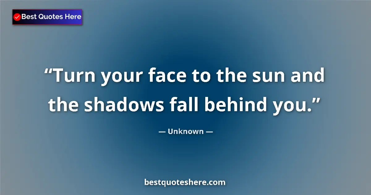 Quote by Unknown: Turn your face to the sun and the shadows fall behind you....