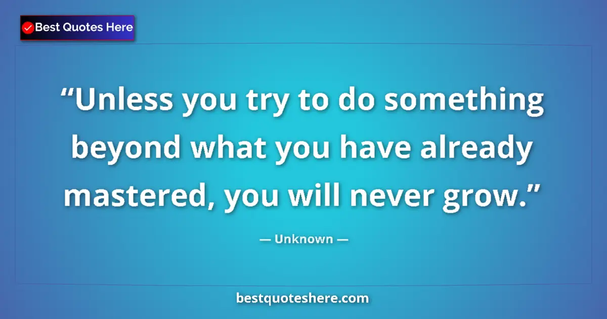 Quote by Unknown: Unless you try to do something beyond what you have already mastered, you will never grow....