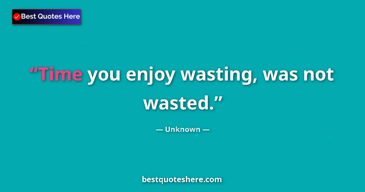 Quote by Unknown: Time you enjoy wasting, was not wasted....