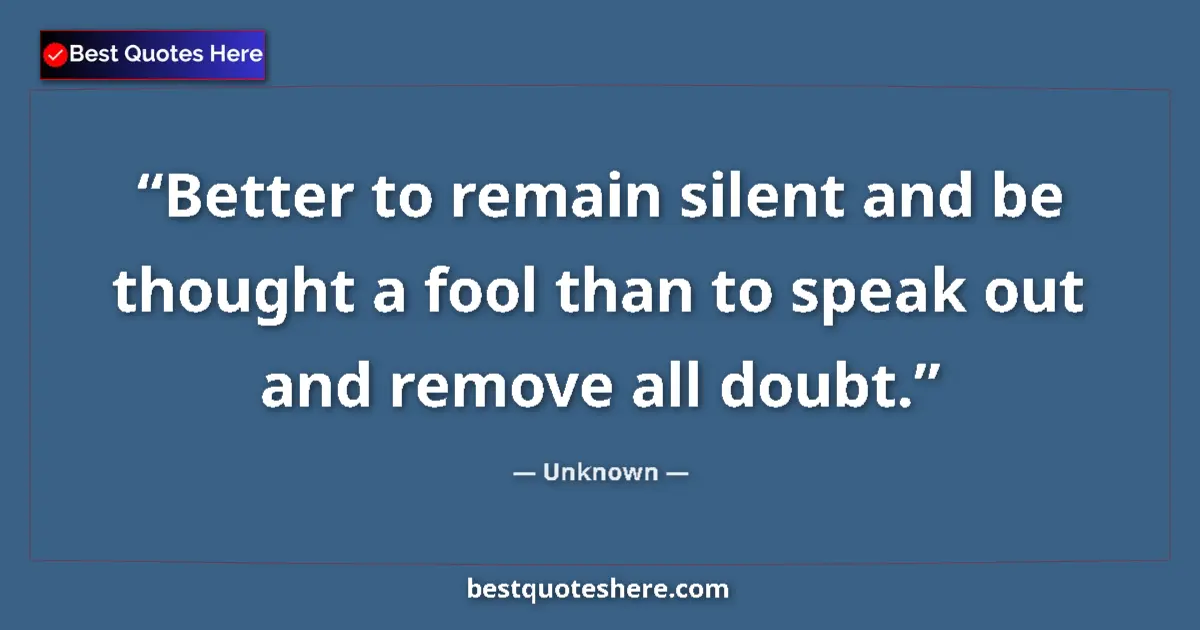 Quote by Unknown: Better to remain silent and be thought a fool than to speak out and remove all doubt....