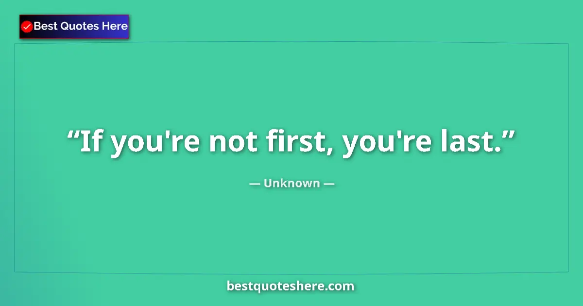 Quote by Unknown: If you're not first, you're last....
