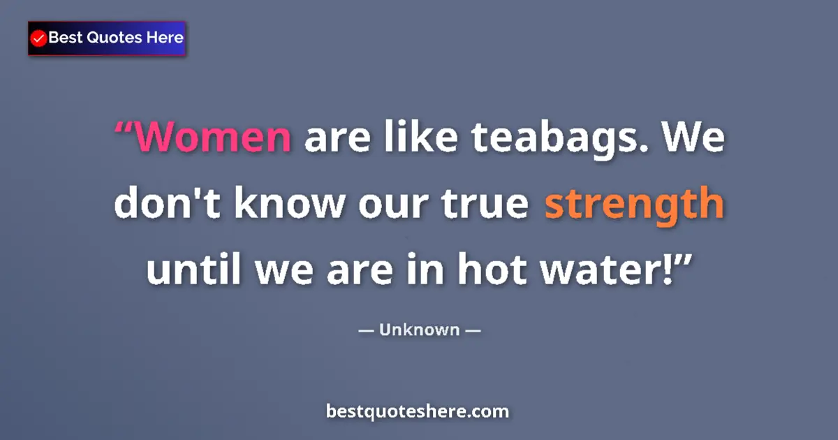 Quote by Unknown: Women are like teabags. We don't know our true strength until we are in hot water!...