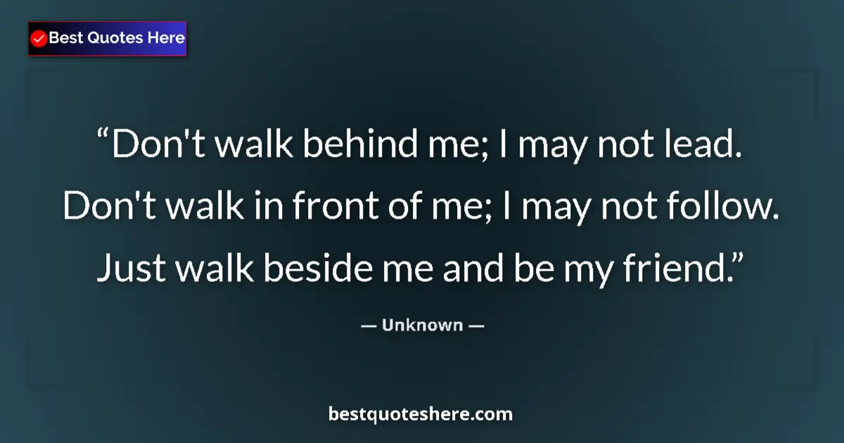 Quote by Unknown: Don't walk behind me; I may not lead. Don't walk in front of me; I may not follow. Just walk beside ...