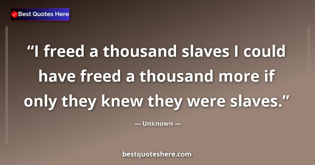Quote by Unknown: I freed a thousand slaves I could have freed a thousand more if only they knew they were slaves....