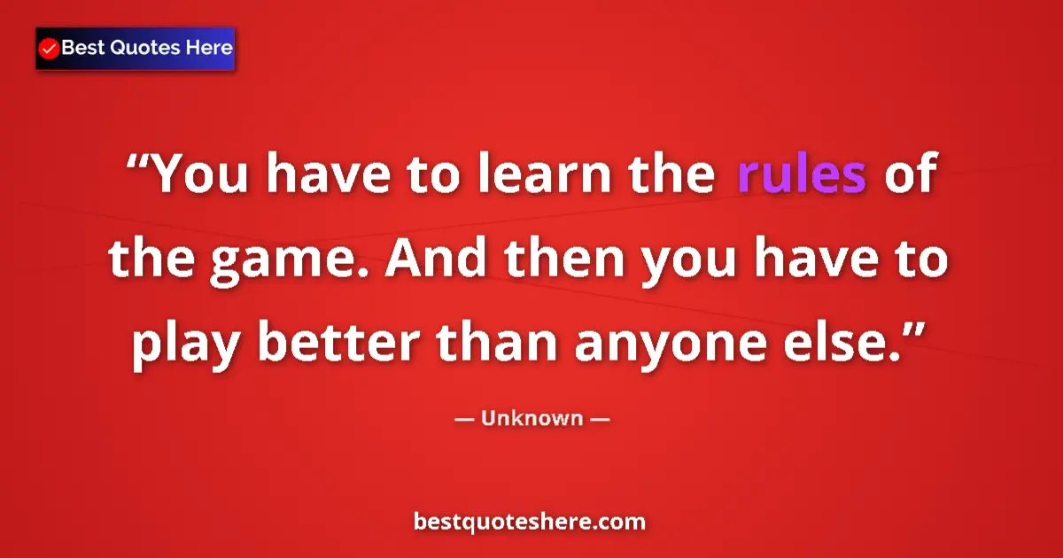 Quote by Unknown: You have to learn the rules of the game. And then you have to play better than anyone else....