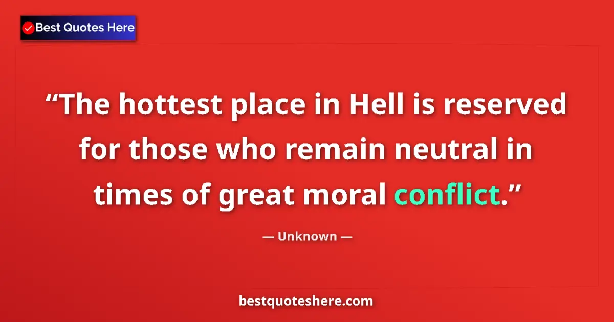 Quote by Unknown: The hottest place in Hell is reserved for those who remain neutral in times of great moral conflict....