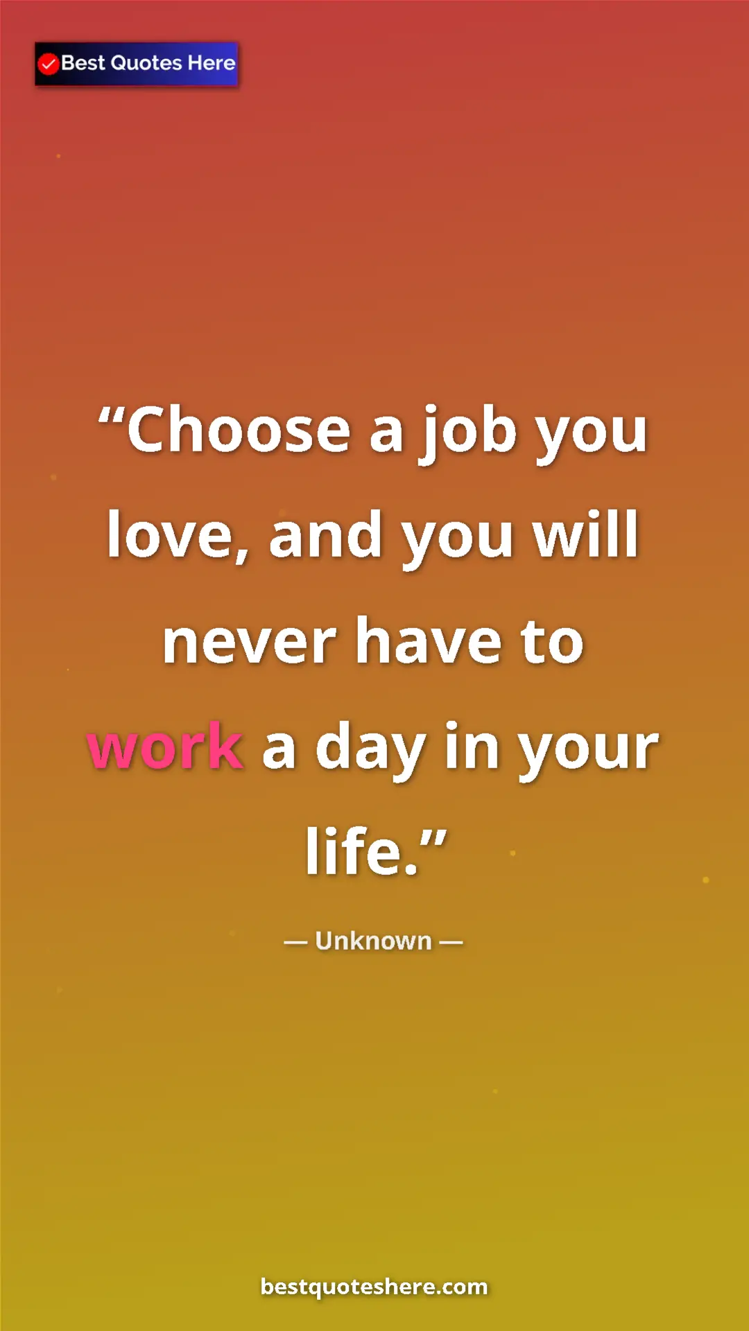 Pinterest quote poster by Unknown: "Choose a job you love, and you will never have to work a..."