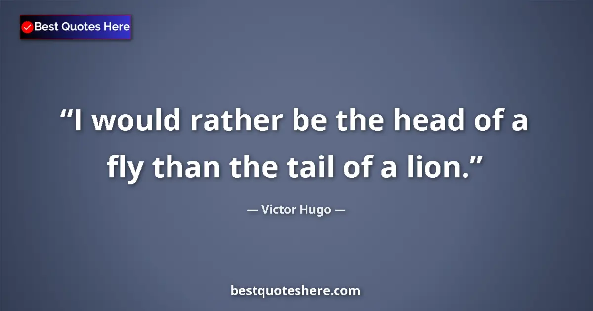 Victor Hugo quote: "I would rather be the head of a fly than the tail of a lion."