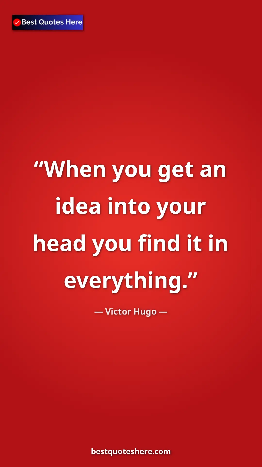 Victor Hugo Quote Card: "When you get an idea into your head you find it in..." Pinterest quote poster by Victor Hugo: "When you get an idea into your head you find it in..."