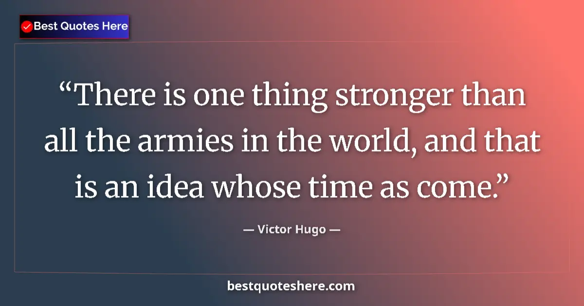 Quote by Victor Hugo: There is one thing stronger than all the armies in the world, and that is an idea whose time as come...