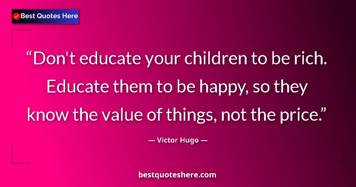 Quote by Victor Hugo: Don't educate your children to be rich. Educate them to be happy, so they know the value of things, ...