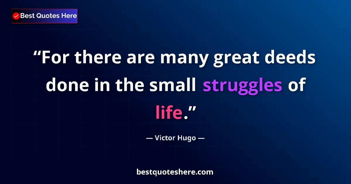 Victor Hugo Quote: "For there are many great deeds done in the small struggles..." Victor Hugo quote: "For there are many great deeds done in the small struggles..."