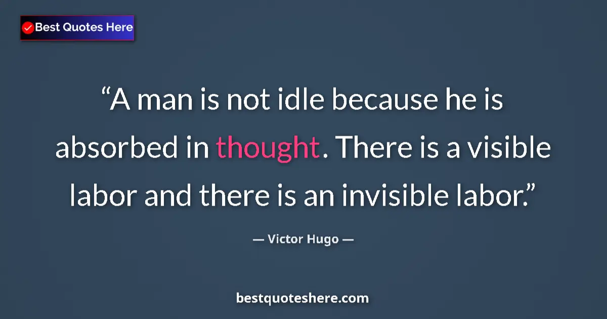Image for the quote by Victor Hugo: A man is not idle because he is absorbed in thought. There is a visible labor and there is an invisi...