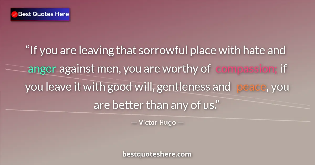 Quote by Victor Hugo: If you are leaving that sorrowful place with hate and anger against men, you are worthy of compassio...