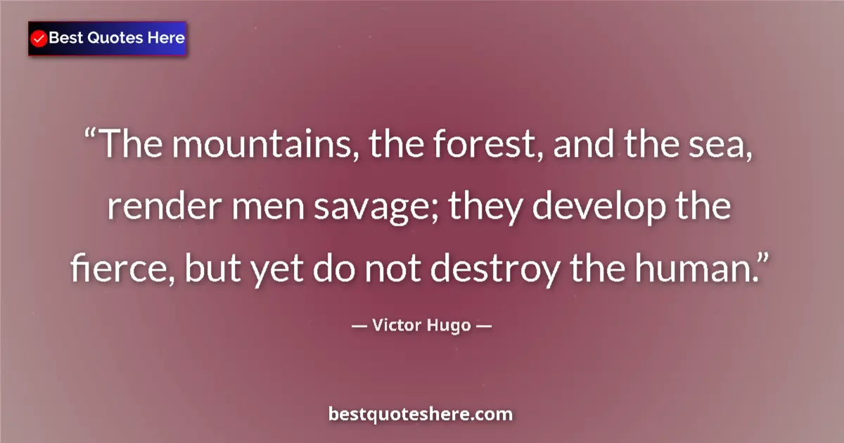 Quote by Victor Hugo: The mountains, the forest, and the sea, render men savage; they develop the fierce, but yet do not d...