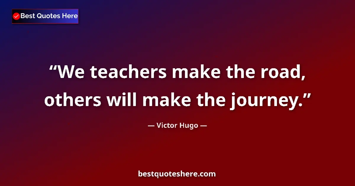 Quote by Victor Hugo: We teachers make the road, others will make the journey....