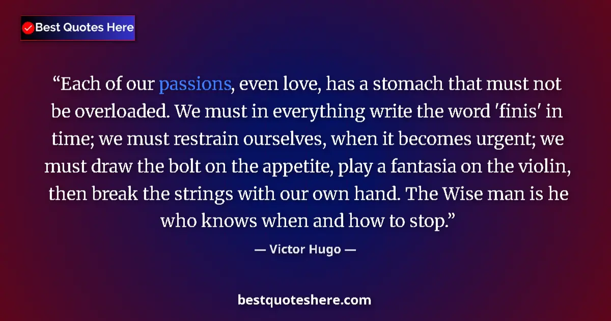 Quote by Victor Hugo: Each of our passions, even love, has a stomach that must not be overloaded. We must in everything wr...