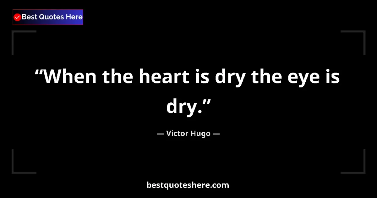 Quote by Victor Hugo: When the heart is dry the eye is dry....