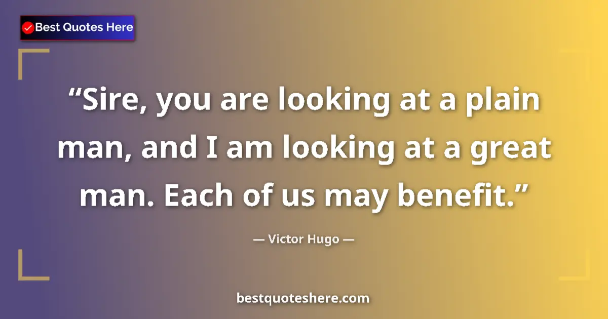 Quote by Victor Hugo: Sire, you are looking at a plain man, and I am looking at a great man. Each of us may benefit....